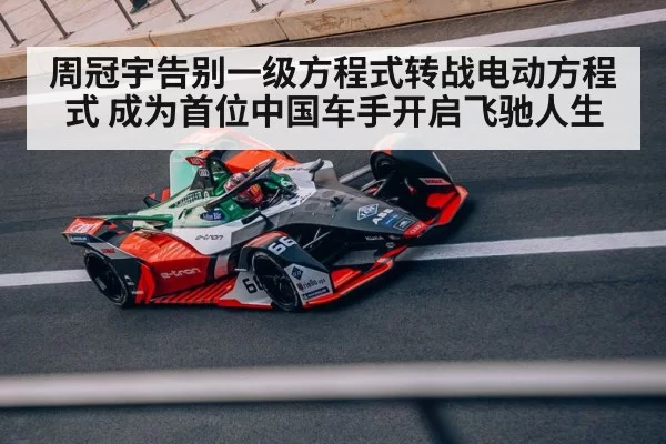 周冠宇告别一级方程式转战电动方程式 成为首位中国车手开启飞驰人生