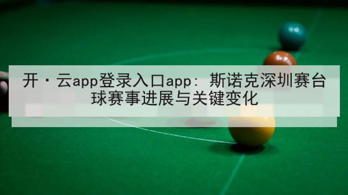 开·云app登录入口app: 斯诺克深圳赛台球赛事进展与关键变化 开·云app登录入口app: 斯诺克深圳赛台球赛事进展与关键变化