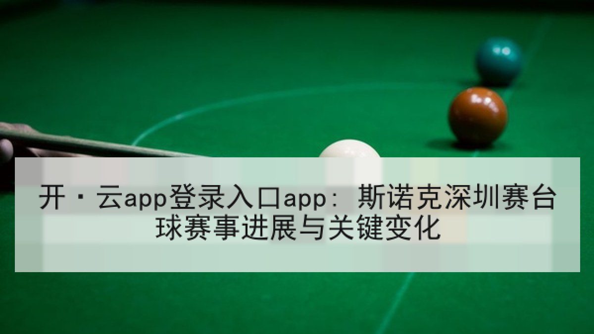 开·云app登录入口app: 斯诺克深圳赛台球赛事进展与关键变化 开·云app登录入口app: 斯诺克深圳赛台球赛事进展与关键变化